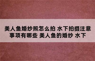 美人鱼婚纱照怎么拍 水下拍摄注意事项有哪些 美人鱼的婚纱 水下